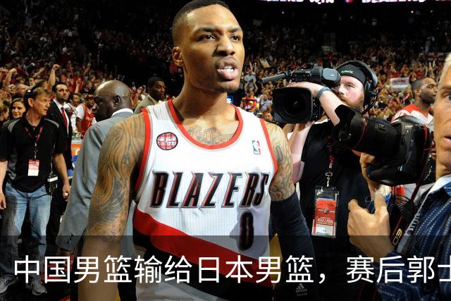 中国男篮输给日本男篮，赛后郭士强说：“这个夏天我们整个中国男篮都非常努力”